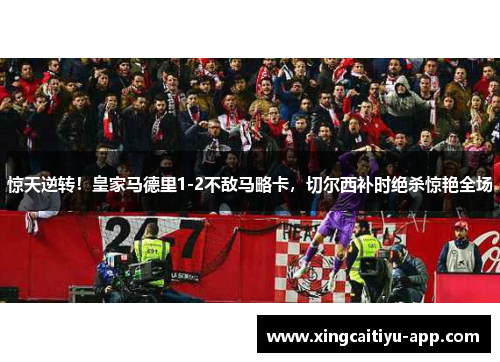 惊天逆转！皇家马德里1-2不敌马略卡，切尔西补时绝杀惊艳全场