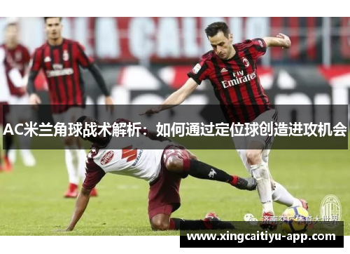 AC米兰角球战术解析：如何通过定位球创造进攻机会