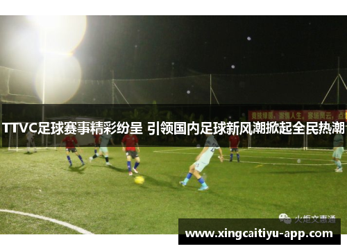 TTVC足球赛事精彩纷呈 引领国内足球新风潮掀起全民热潮