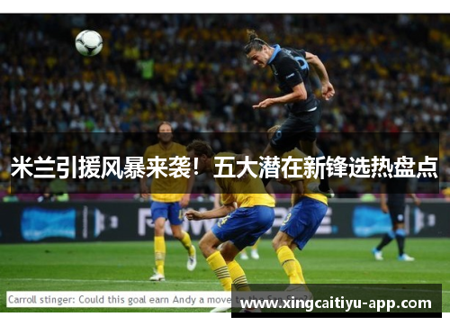 米兰引援风暴来袭！五大潜在新锋选热盘点