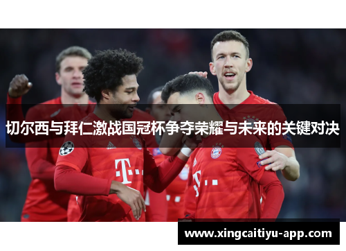切尔西与拜仁激战国冠杯争夺荣耀与未来的关键对决