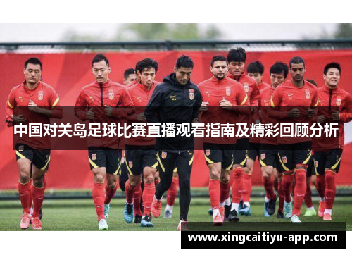 中国对关岛足球比赛直播观看指南及精彩回顾分析